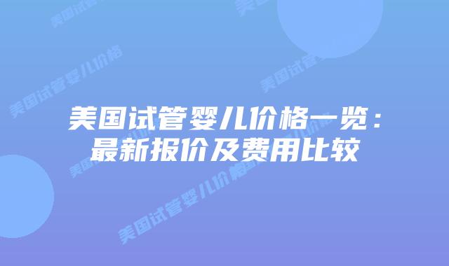 美国试管婴儿价格一览：最新报价及费用比较