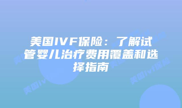 美国IVF保险：了解试管婴儿治疗费用覆盖和选择指南
