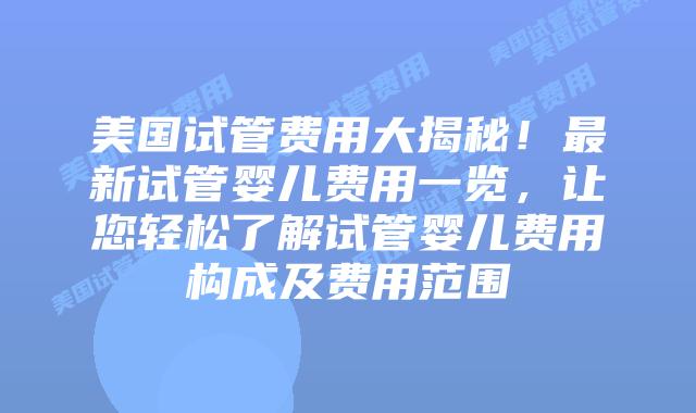 美国试管费用大揭秘！最新试管婴儿费用一览，让您轻松了解试管婴儿费用构成及费用范围