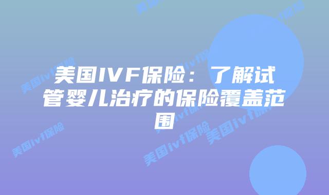 美国IVF保险：了解试管婴儿治疗的保险覆盖范围
