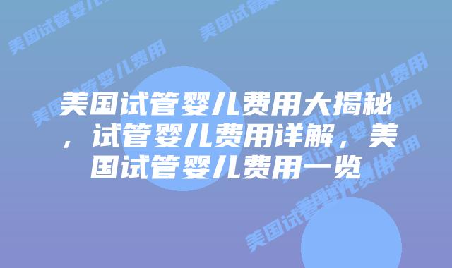 美国试管婴儿费用大揭秘，试管婴儿费用详解，美国试管婴儿费用一览