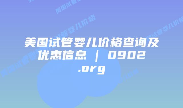 美国试管婴儿价格查询及优惠信息 | 0902.org