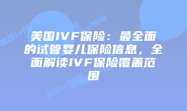 美国IVF保险:最全面的试管婴儿保险信息,全面解读IVF保险覆盖范围