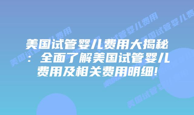 美国试管婴儿费用大揭秘：全面了解美国试管婴儿费用及相关费用明细!