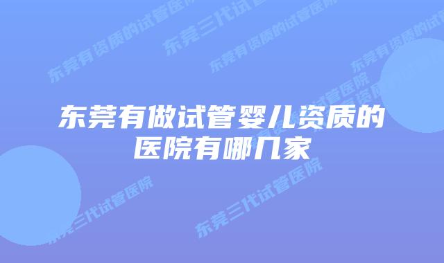 东莞有做试管婴儿资质的医院有哪几家