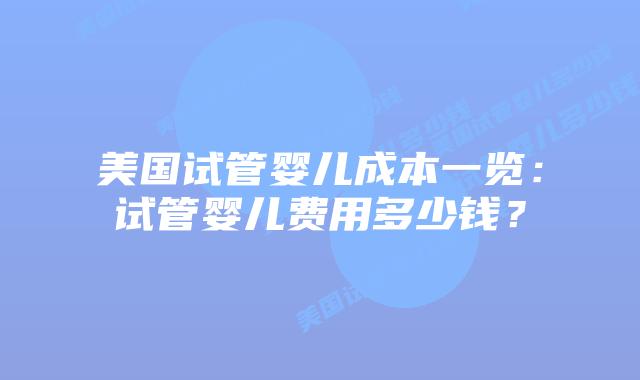 美国试管婴儿成本一览：试管婴儿费用多少钱？
