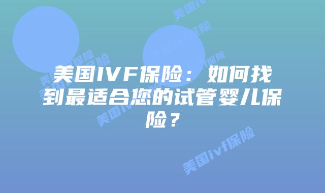 美国IVF保险：如何找到最适合您的试管婴儿保险？