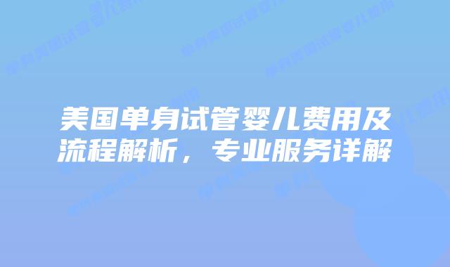 美国单身试管婴儿费用及流程解析，专业服务详解