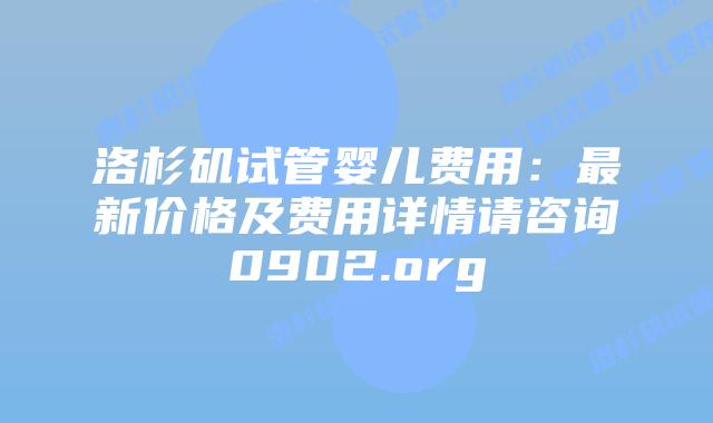 洛杉矶试管婴儿费用：最新价格及费用详情请咨询0902.org