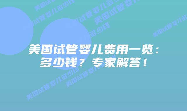 美国试管婴儿费用一览：多少钱？专家解答！