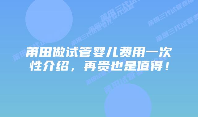 莆田做试管婴儿费用一次性介绍，再贵也是值得！