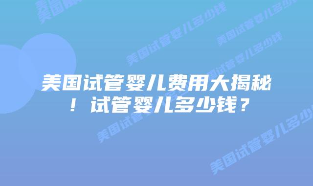 美国试管婴儿费用大揭秘！试管婴儿多少钱？