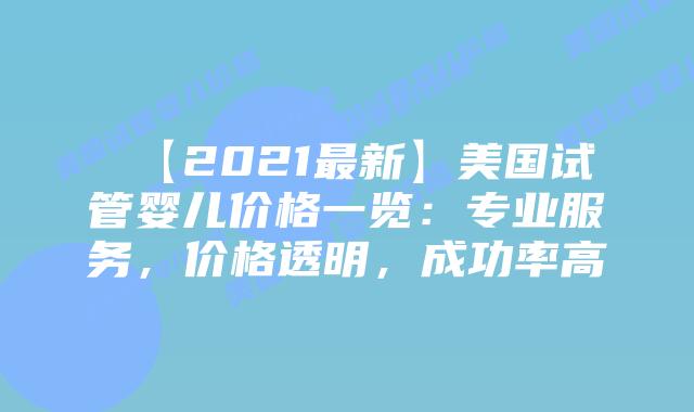 【2021最新】美国试管婴儿价格一览：专业服务，价格透明，成功率高