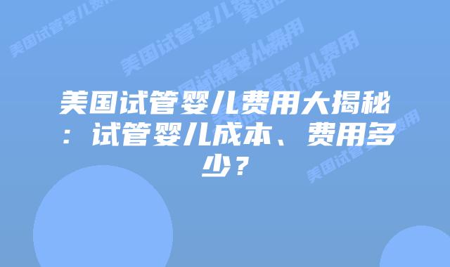 美国试管婴儿费用大揭秘：试管婴儿成本、费用多少？