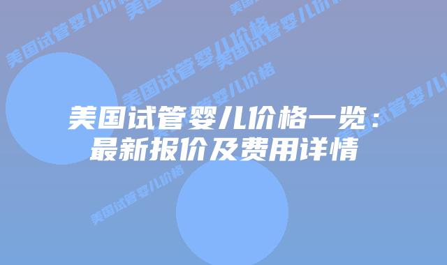 美国试管婴儿价格一览：最新报价及费用详情
