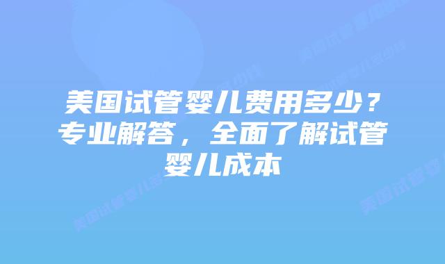 美国试管婴儿费用多少？专业解答，全面了解试管婴儿成本