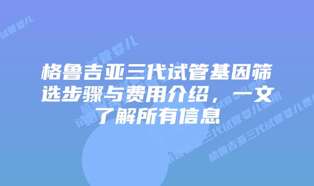 格鲁吉亚三代试管基因筛选步骤与费用介绍，一文了解所有信息