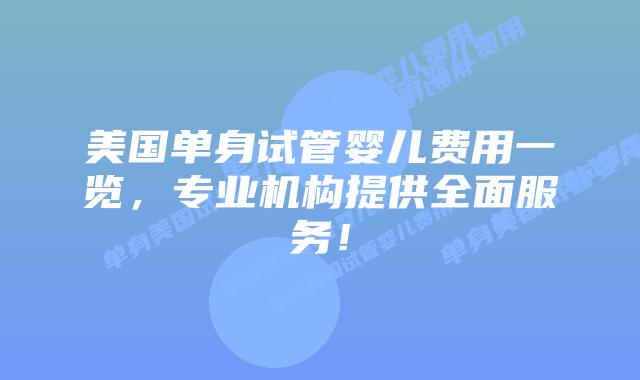 美国单身试管婴儿费用一览，专业机构提供全面服务！