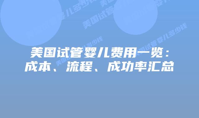 美国试管婴儿费用一览：成本、流程、成功率汇总