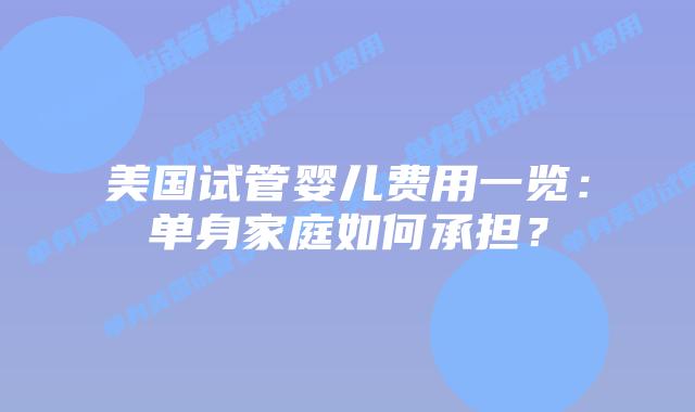 美国试管婴儿费用一览：单身家庭如何承担？