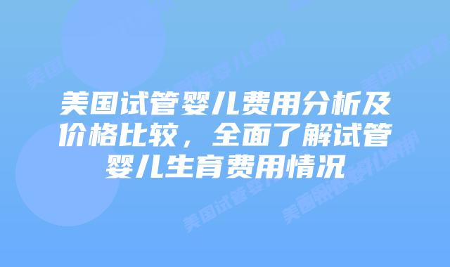 美国试管婴儿费用分析及价格比较,全面了解试管婴儿生育费用情况