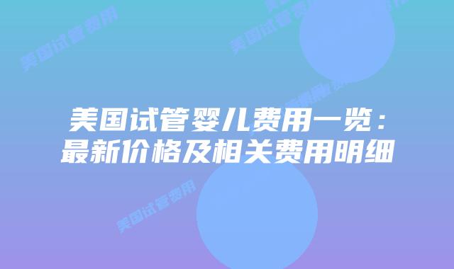 美国试管婴儿费用一览：最新价格及相关费用明细