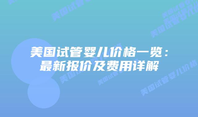 美国试管婴儿价格一览：最新报价及费用详解