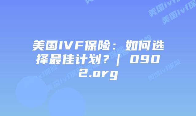 美国IVF保险:如何选择最佳计划?| 0902.org