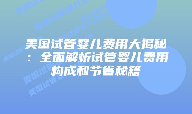 美国试管婴儿费用大揭秘:全面解析试管婴儿费用构成和节省秘籍