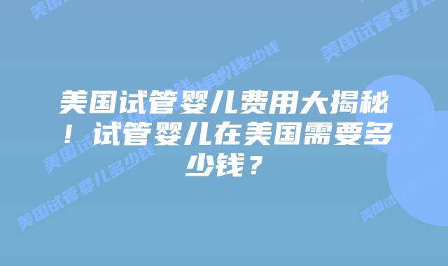 美国试管婴儿费用大揭秘！试管婴儿在美国需要多少钱？