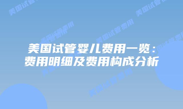 美国试管婴儿费用一览：费用明细及费用构成分析