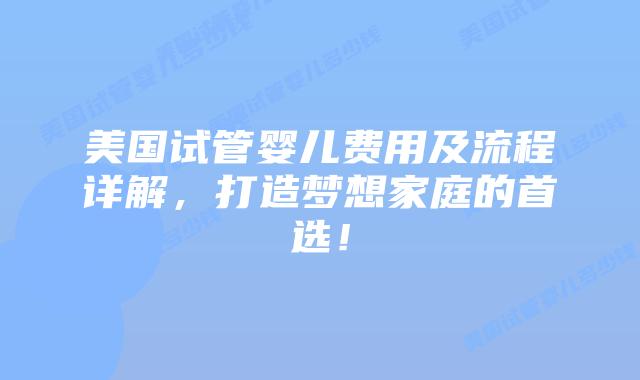 美国试管婴儿费用及流程详解，打造梦想家庭的首选！