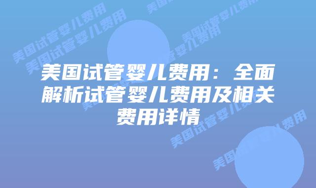 美国试管婴儿费用:全面解析试管婴儿费用及相关费用详情