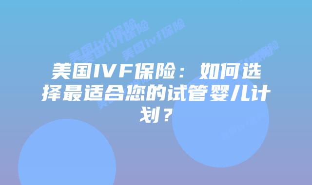 美国IVF保险:如何选择最适合您的试管婴儿计划?