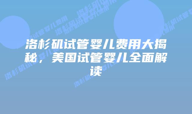 洛杉矶试管婴儿费用大揭秘,美国试管婴儿全面解读