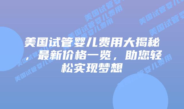 美国试管婴儿费用大揭秘,最新价格一览,助您轻松实现梦想