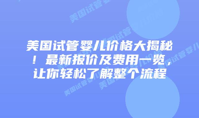 美国试管婴儿价格大揭秘！最新报价及费用一览，让你轻松了解整个流程