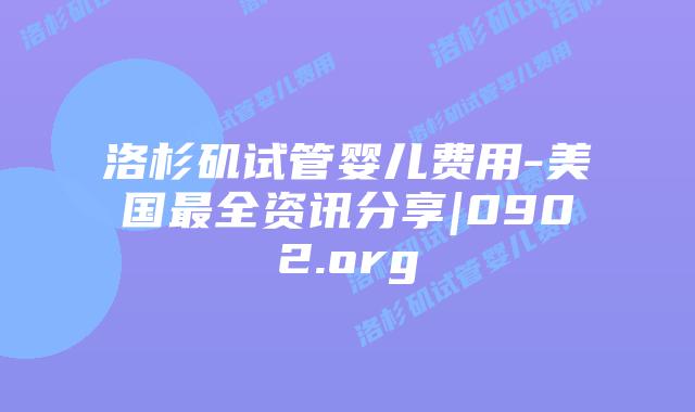 洛杉矶试管婴儿费用-美国最全资讯分享|0902.org