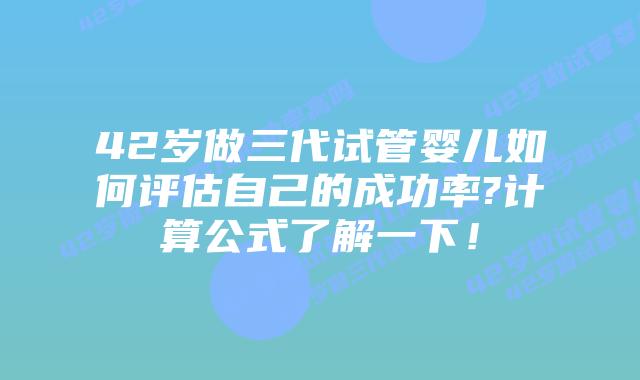 42岁做三代试管婴儿如何评估自己的成功率?计算公式了解一下!