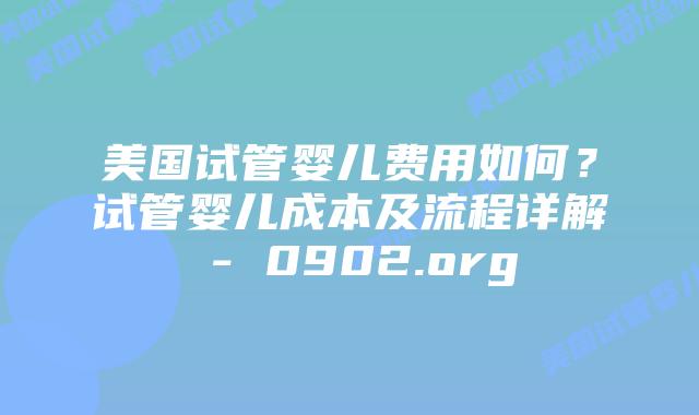 美国试管婴儿费用如何？试管婴儿成本及流程详解 – 0902.org