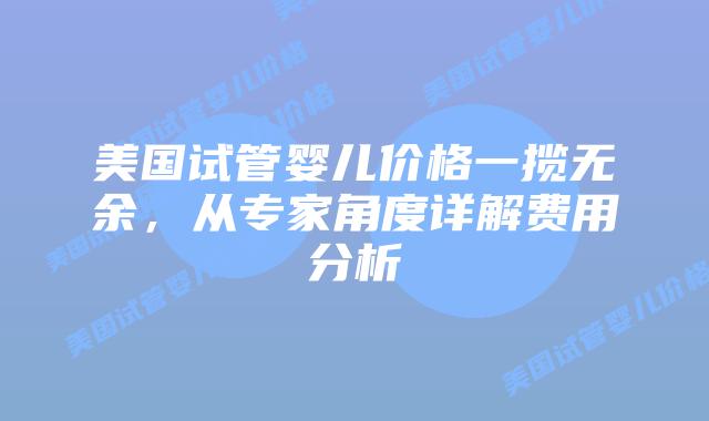 美国试管婴儿价格一揽无余,从专家角度详解费用分析