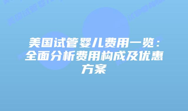 美国试管婴儿费用一览:全面分析费用构成及优惠方案