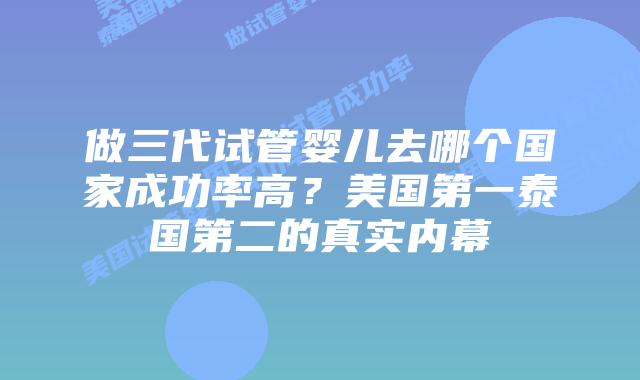 做三代试管婴儿去哪个国家成功率高?美国第一泰国第二的真实内幕