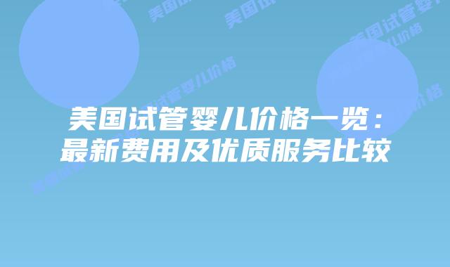 美国试管婴儿价格一览：最新费用及优质服务比较