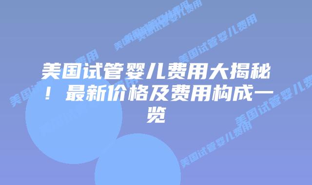 美国试管婴儿费用大揭秘!最新价格及费用构成一览