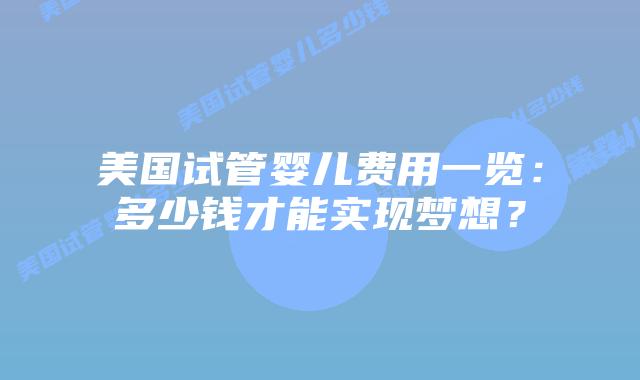 美国试管婴儿费用一览：多少钱才能实现梦想？