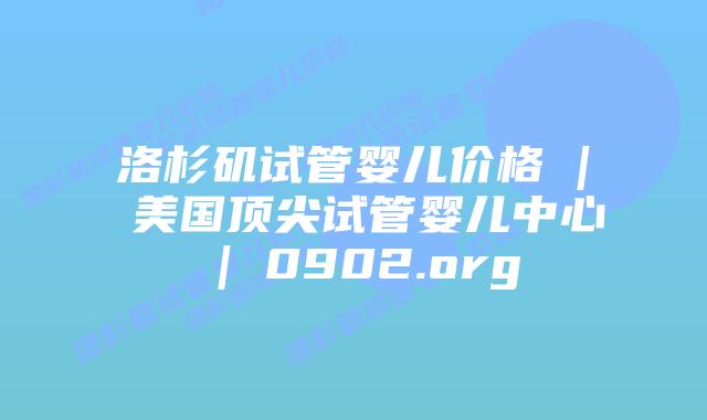 洛杉矶试管婴儿价格 | 美国顶尖试管婴儿中心 | 0902.org