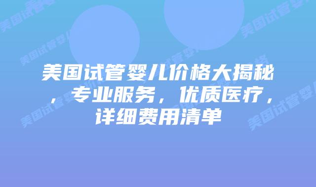 美国试管婴儿价格大揭秘，专业服务，优质医疗，详细费用清单