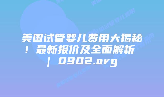 美国试管婴儿费用大揭秘!最新报价及全面解析 | 0902.org