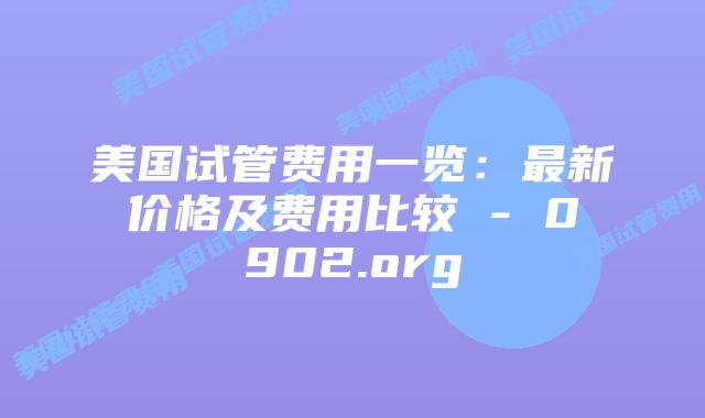 美国试管费用一览:最新价格及费用比较 - 0902.org